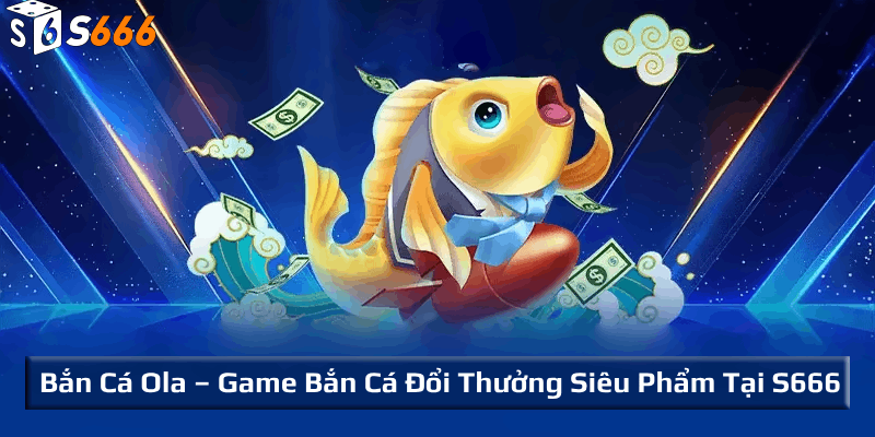 Tổng quan về game bắn cá Ola